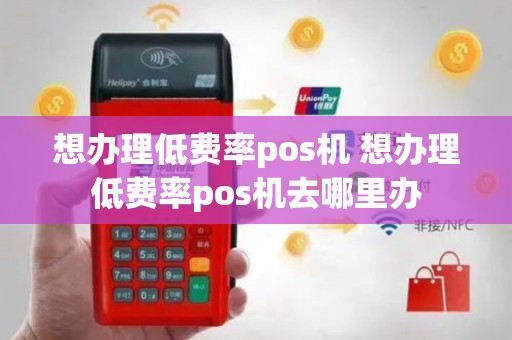 想办理低费率pos机 想办理低费率pos机去哪里办