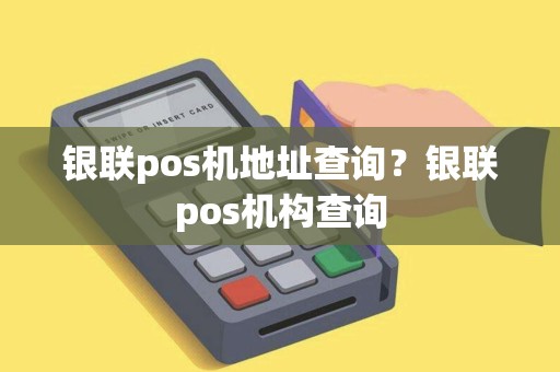 银联pos机地址查询？银联pos机构查询