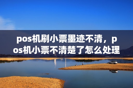 pos机刷小票墨迹不清，pos机小票不清楚了怎么处理