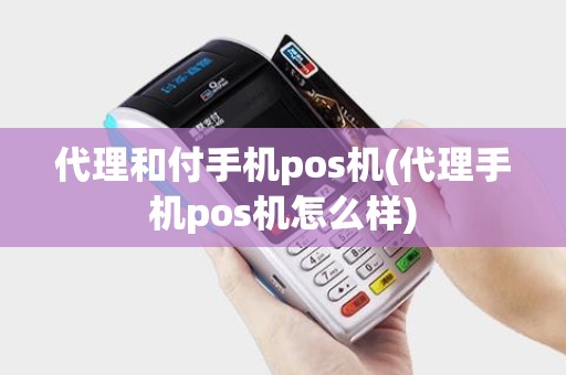 代理和付手机pos机(代理手机pos机怎么样)