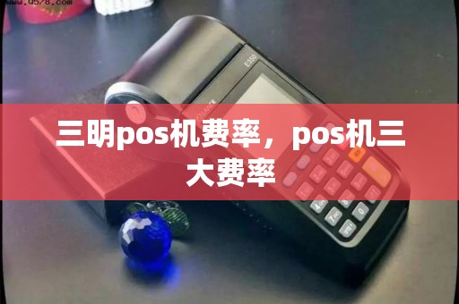 三明pos机费率，pos机三大费率