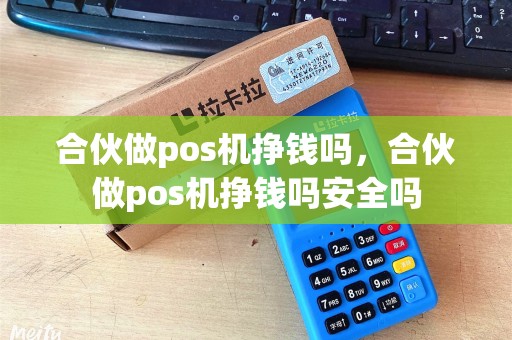 合伙做pos机挣钱吗，合伙做pos机挣钱吗安全吗