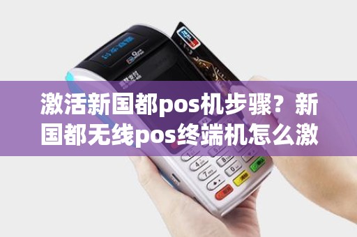 激活新国都pos机步骤？新国都无线pos终端机怎么激活