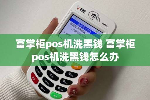 富掌柜pos机洗黑钱 富掌柜pos机洗黑钱怎么办