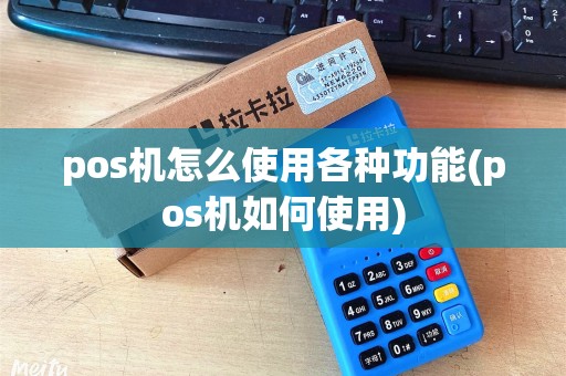 pos机怎么使用各种功能(pos机如何使用)