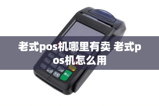 老式pos机哪里有卖 老式pos机怎么用