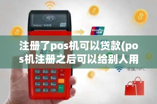 注册了pos机可以贷款(pos机注册之后可以给别人用么)