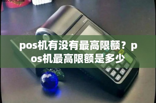 pos机有没有最高限额？pos机最高限额是多少