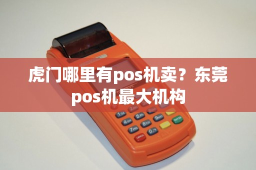 虎门哪里有pos机卖？东莞pos机最大机构