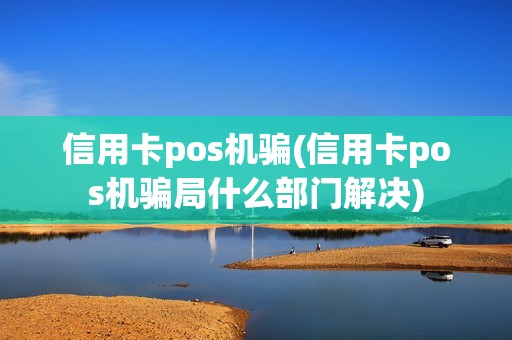 信用卡pos机骗(信用卡pos机骗局什么部门解决)