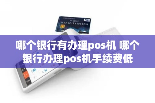 哪个银行有办理pos机 哪个银行办理pos机手续费低