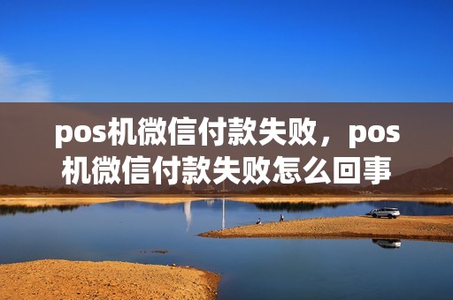 pos机微信付款失败，pos机微信付款失败怎么回事