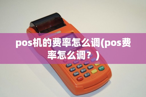 pos机的费率怎么调(pos费率怎么调？)