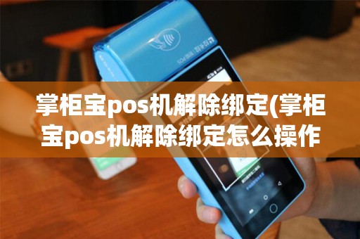 掌柜宝pos机解除绑定(掌柜宝pos机解除绑定怎么操作)