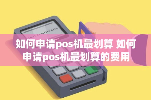 如何申请pos机最划算 如何申请pos机最划算的费用