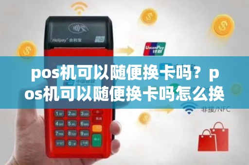 pos机可以随便换卡吗？pos机可以随便换卡吗怎么换