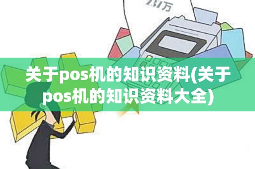 关于pos机的知识资料(关于pos机的知识资料大全)
