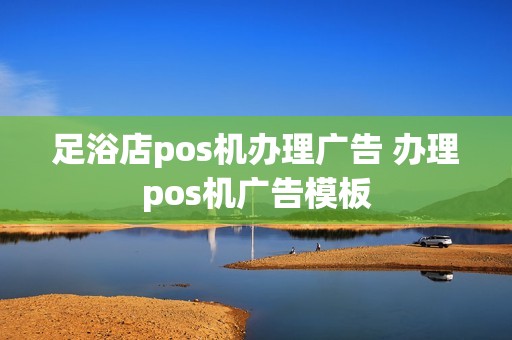 足浴店pos机办理广告 办理pos机广告模板
