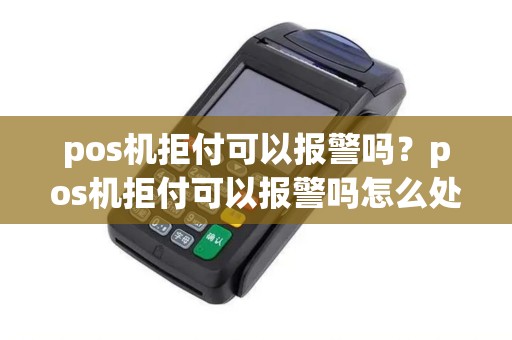 pos机拒付可以报警吗？pos机拒付可以报警吗怎么处理