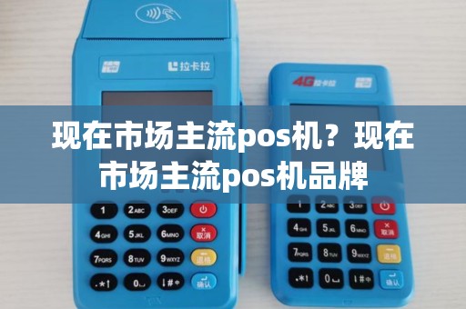 现在市场主流pos机？现在市场主流pos机品牌