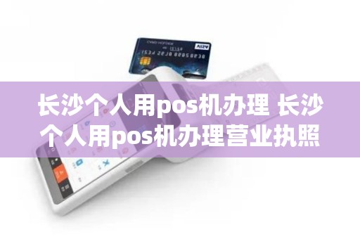 长沙个人用pos机办理 长沙个人用pos机办理营业执照