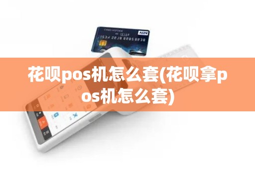 花呗pos机怎么套(花呗拿pos机怎么套)