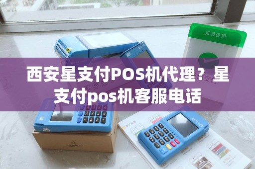 西安星支付POS机代理？星支付pos机客服电话