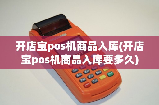 开店宝pos机商品入库(开店宝pos机商品入库要多久)