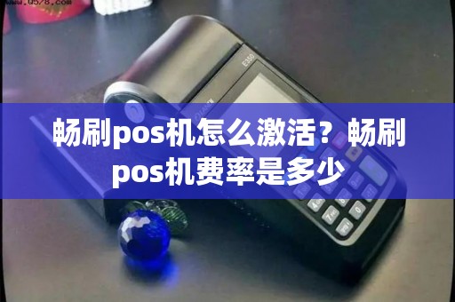 畅刷pos机怎么激活？畅刷pos机费率是多少