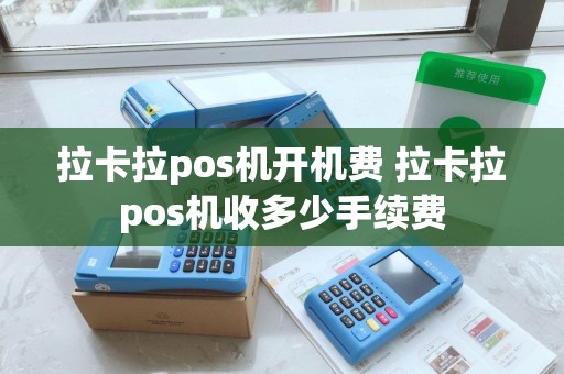 拉卡拉pos机开机费 拉卡拉pos机收多少手续费