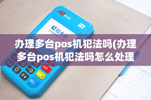 办理多台pos机犯法吗(办理多台pos机犯法吗怎么处理)