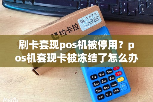 刷卡套现pos机被停用？pos机套现卡被冻结了怎么办