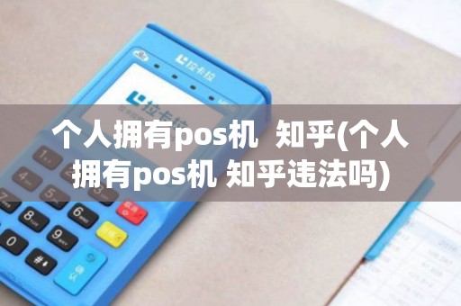 个人拥有pos机  知乎(个人拥有pos机 知乎违法吗)