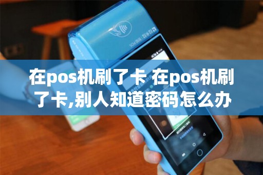 在pos机刷了卡 在pos机刷了卡,别人知道密码怎么办