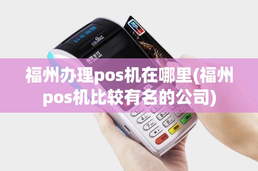 福州办理pos机在哪里(福州pos机比较有名的公司)