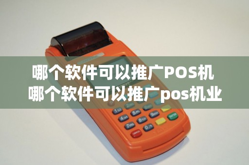哪个软件可以推广POS机 哪个软件可以推广pos机业务