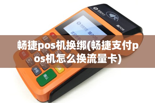 畅捷pos机换绑(畅捷支付pos机怎么换流量卡)