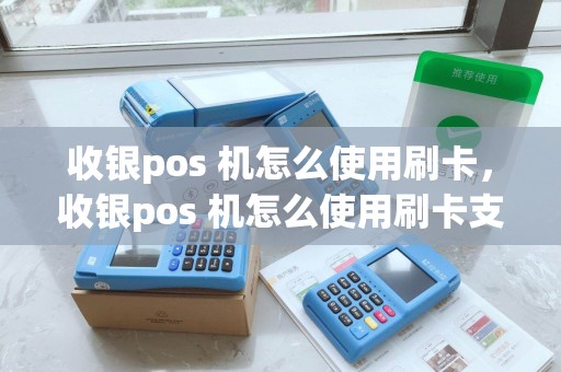 收银pos 机怎么使用刷卡，收银pos 机怎么使用刷卡支付