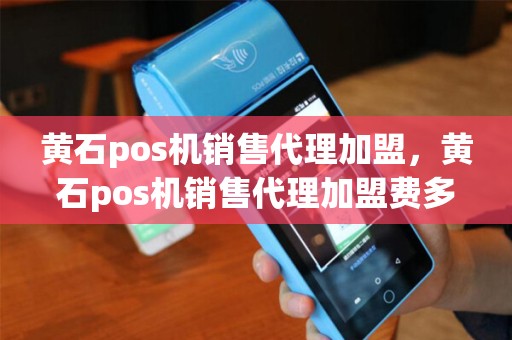 黄石pos机销售代理加盟，黄石pos机销售代理加盟费多少