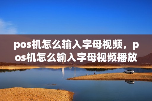 pos机怎么输入字母视频，pos机怎么输入字母视频播放