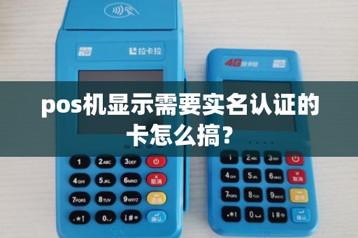 pos机显示需要实名认证的卡怎么搞？