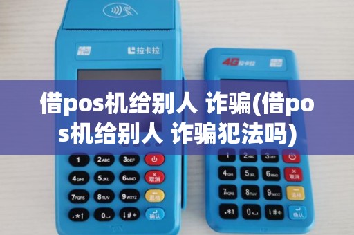 借pos机给别人 诈骗(借pos机给别人 诈骗犯法吗)