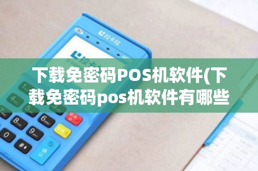 下载免密码POS机软件(下载免密码pos机软件有哪些)