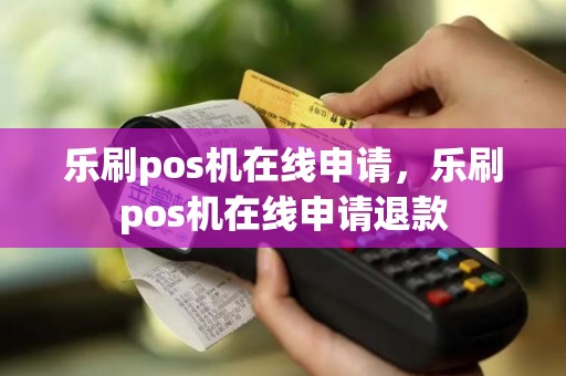 乐刷pos机在线申请，乐刷pos机在线申请退款