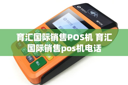 育汇国际销售POS机 育汇国际销售pos机电话