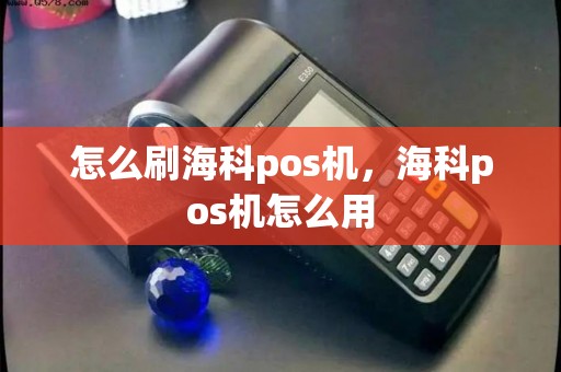 怎么刷海科pos机，海科pos机怎么用
