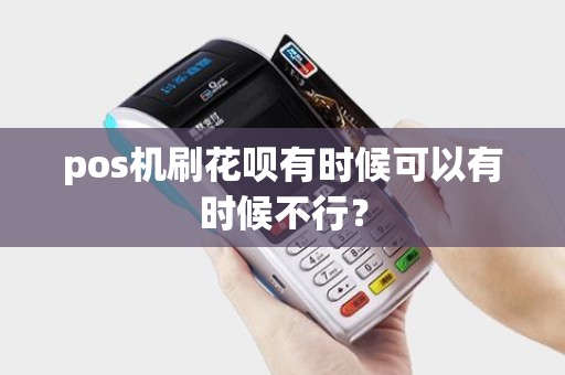 pos机刷花呗有时候可以有时候不行？