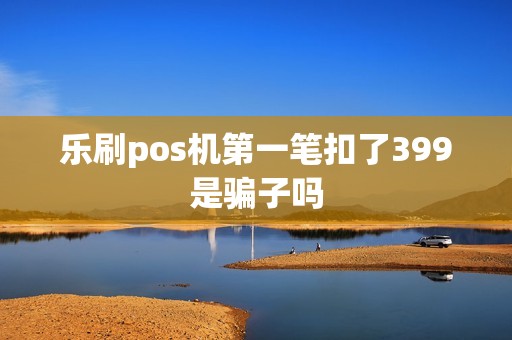 乐刷pos机第一笔扣了399是骗子吗