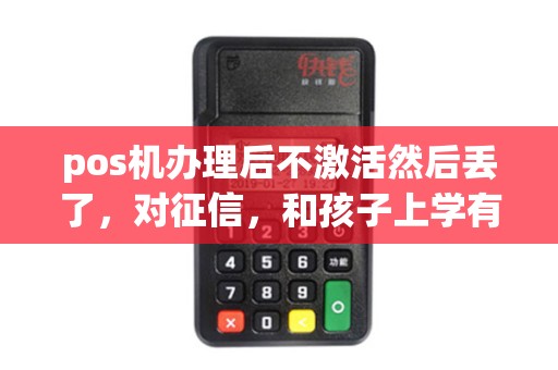 pos机办理后不激活然后丢了，对征信，和孩子上学有什么影响没？
