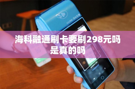 海科融通刷卡要刷298元吗是真的吗